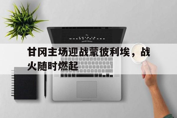 甘冈主场迎战蒙彼利埃，战火随时燃起的简单介绍