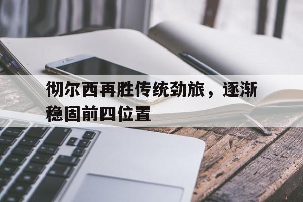包含彻尔西再胜传统劲旅，逐渐稳固前四位置的词条