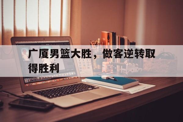 广厦男篮大胜，做客逆转取得胜利