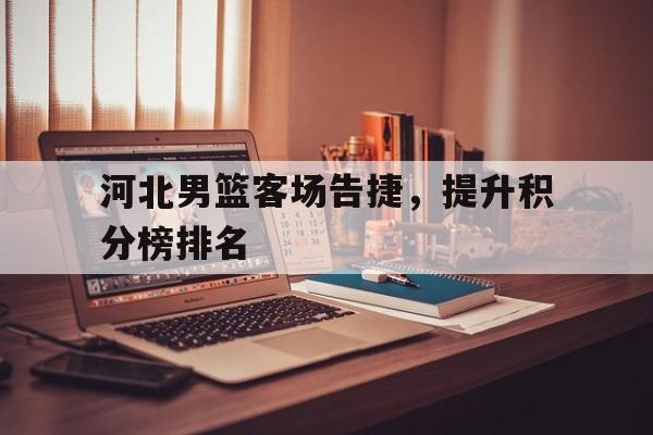 河北男篮客场告捷，提升积分榜排名的简单介绍