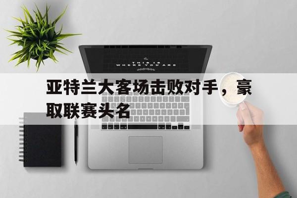 亚特兰大客场击败对手，豪取联赛头名的简单介绍