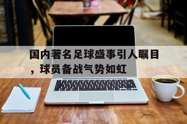 国内著名足球盛事引人瞩目，球员备战气势如虹的简单介绍