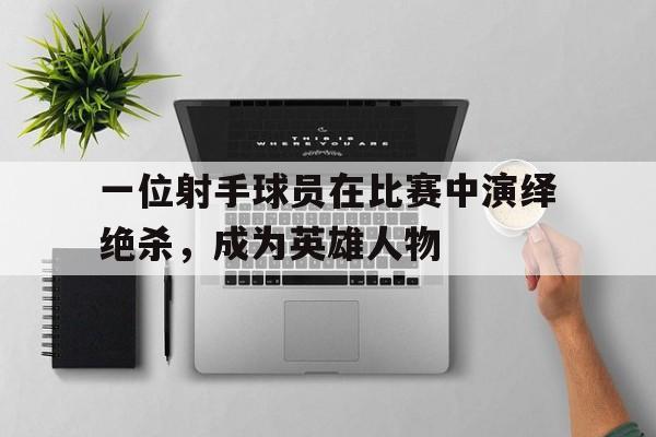 一位射手球员在比赛中演绎绝杀，成为英雄人物