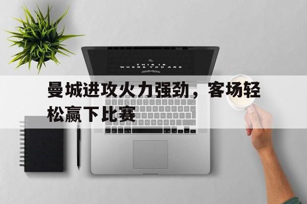 曼城进攻火力强劲，客场轻松赢下比赛的简单介绍