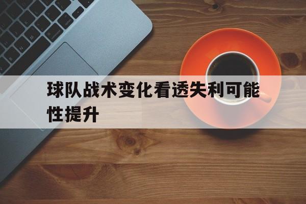 球队战术变化看透失利可能性提升