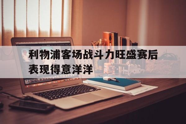 利物浦客场战斗力旺盛赛后表现得意洋洋
