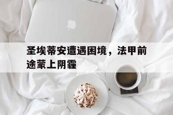 关于圣埃蒂安遭遇困境，法甲前途蒙上阴霾的信息