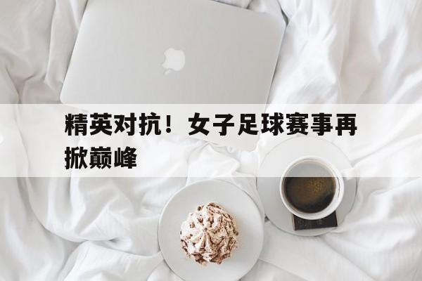精英对抗！女子足球赛事再掀巅峰