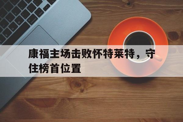 关于康福主场击败怀特莱特，守住榜首位置的信息
