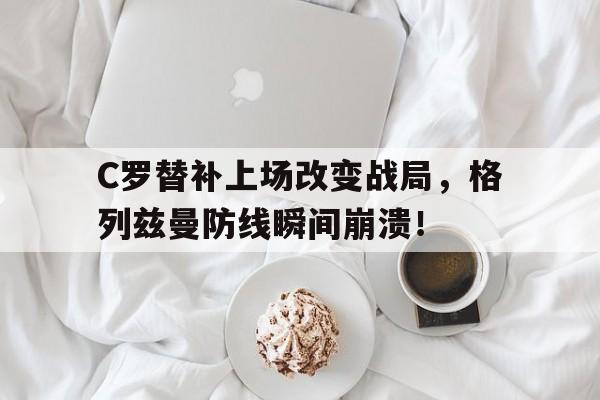 C罗替补上场改变战局，格列兹曼防线瞬间崩溃！c罗又是替补